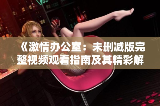 《激情办公室：未删减版完整视频观看指南及其精彩解析》