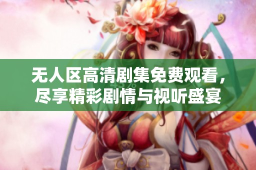 无人区高清剧集免费观看，尽享精彩剧情与视听盛宴