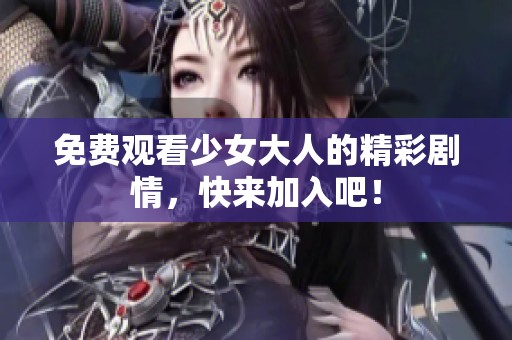 免费观看少女大人的精彩剧情，快来加入吧！