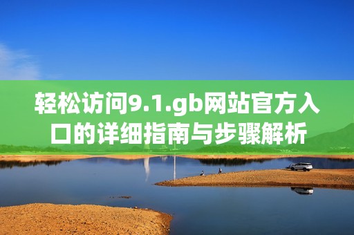 轻松访问9.1.gb网站官方入口的详细指南与步骤解析