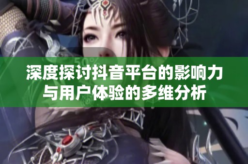 深度探讨抖音平台的影响力与用户体验的多维分析