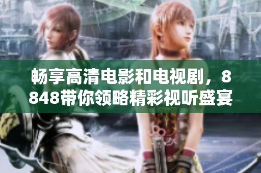 畅享高清电影和电视剧，8848带你领略精彩视听盛宴