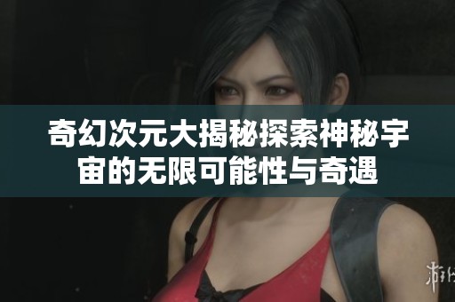 奇幻次元大揭秘探索神秘宇宙的无限可能性与奇遇