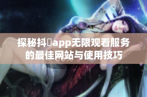 探秘抖抈app无限观看服务的最佳网站与使用技巧
