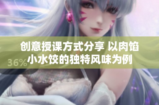 创意授课方式分享 以肉馅小水饺的独特风味为例