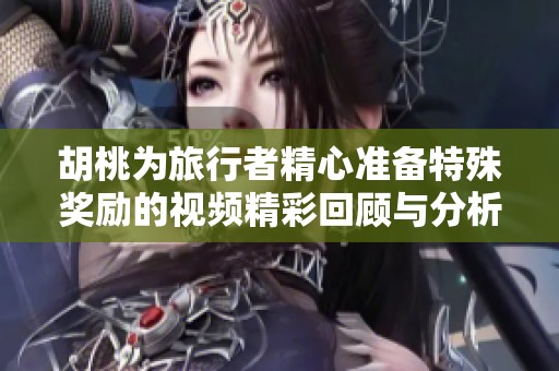 胡桃为旅行者精心准备特殊奖励的视频精彩回顾与分析