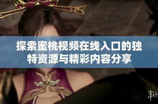 探索蜜桃视频在线入口的独特资源与精彩内容分享