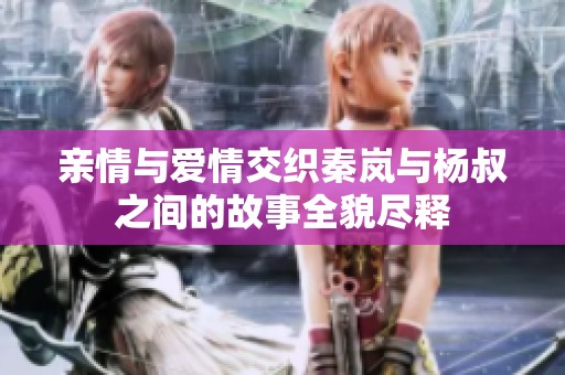 亲情与爱情交织秦岚与杨叔之间的故事全貌尽释