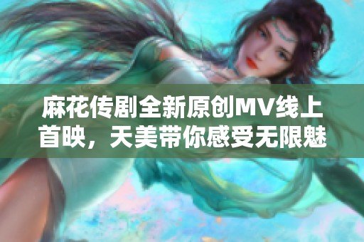 麻花传剧全新原创MV线上首映，天美带你感受无限魅力