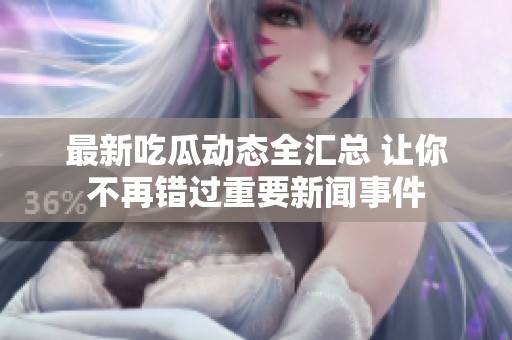 最新吃瓜动态全汇总 让你不再错过重要新闻事件