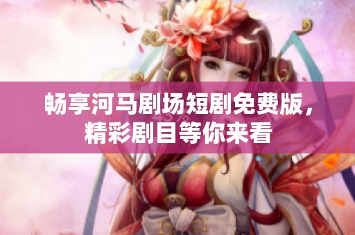 畅享河马剧场短剧免费版，精彩剧目等你来看