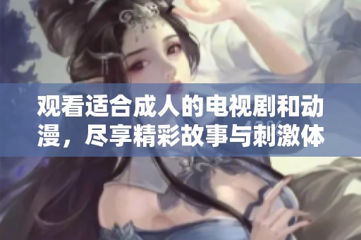观看适合成人的电视剧和动漫，尽享精彩故事与刺激体验