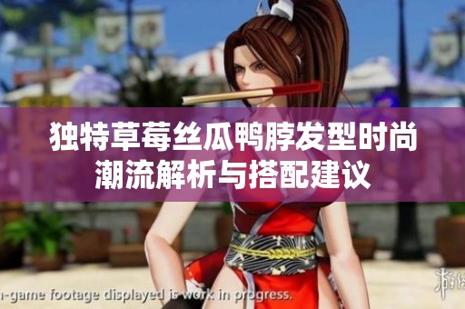 独特草莓丝瓜鸭脖发型时尚潮流解析与搭配建议