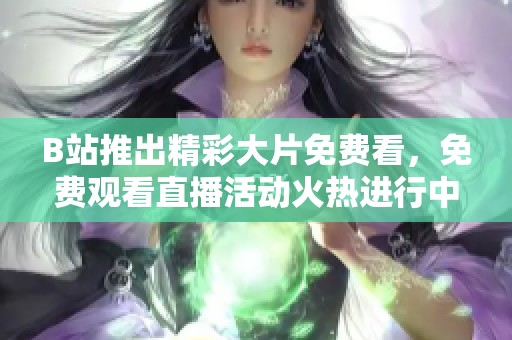B站推出精彩大片免费看，免费观看直播活动火热进行中
