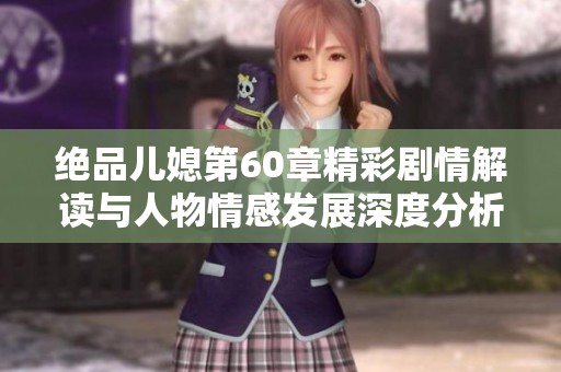 绝品儿媳第60章精彩剧情解读与人物情感发展深度分析