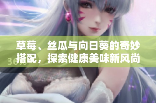 草莓、丝瓜与向日葵的奇妙搭配，探索健康美味新风尚