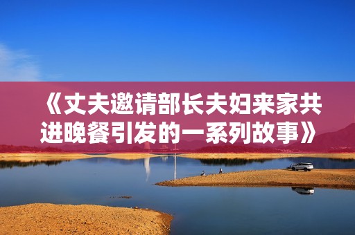 《丈夫邀请部长夫妇来家共进晚餐引发的一系列故事》