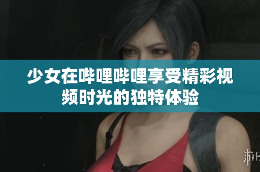 少女在哔哩哔哩享受精彩视频时光的独特体验