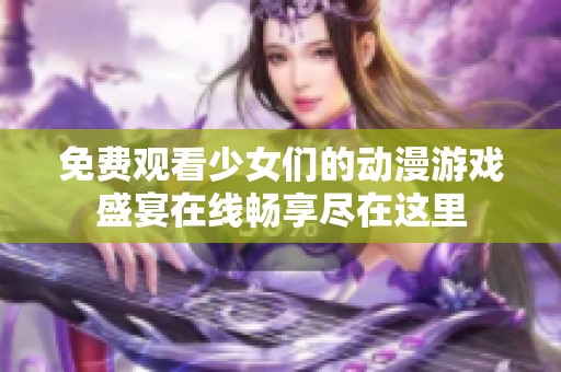 免费观看少女们的动漫游戏盛宴在线畅享尽在这里