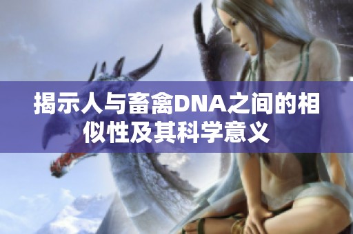 揭示人与畜禽DNA之间的相似性及其科学意义