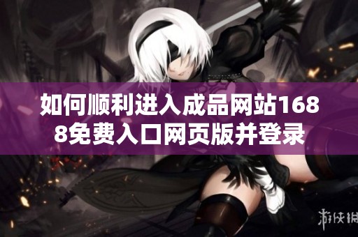 如何顺利进入成品网站1688免费入口网页版并登录