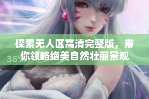 探索无人区高清完整版，带你领略绝美自然壮丽景观