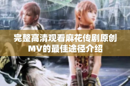 完整高清观看麻花传剧原创MV的最佳途径介绍