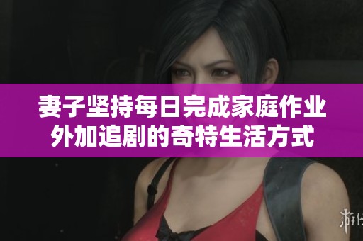 妻子坚持每日完成家庭作业外加追剧的奇特生活方式