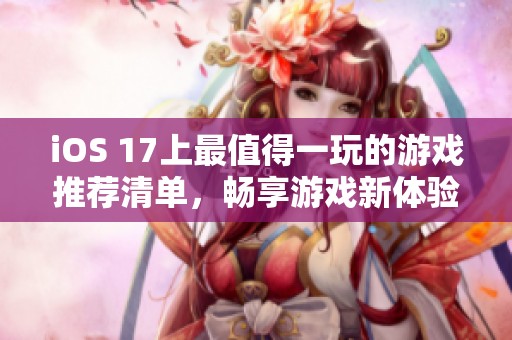 iOS 17上最值得一玩的游戏推荐清单，畅享游戏新体验