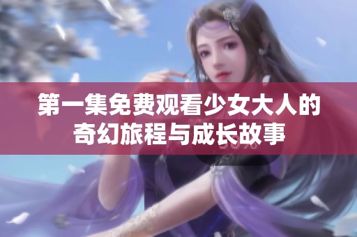 第一集免费观看少女大人的奇幻旅程与成长故事
