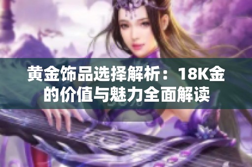 黄金饰品选择解析：18K金的价值与魅力全面解读