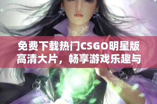 免费下载热门CSGO明星版高清大片，畅享游戏乐趣与激情
