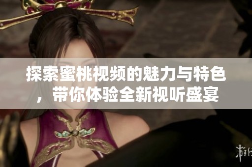 探索蜜桃视频的魅力与特色，带你体验全新视听盛宴