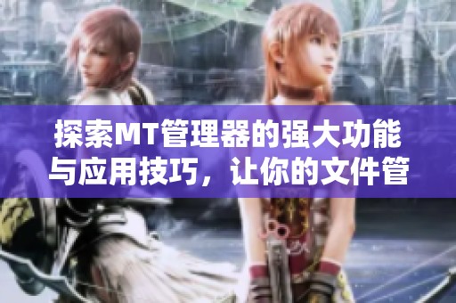 探索MT管理器的强大功能与应用技巧，让你的文件管理更高效便捷