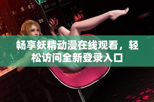 畅享妖精动漫在线观看，轻松访问全新登录入口