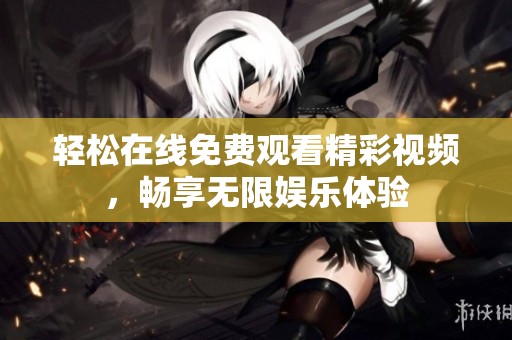轻松在线免费观看精彩视频，畅享无限娱乐体验