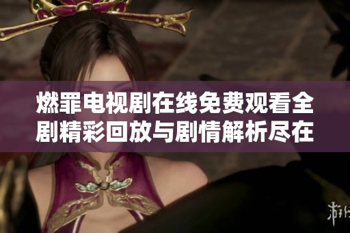 燃罪电视剧在线免费观看全剧精彩回放与剧情解析尽在这里
