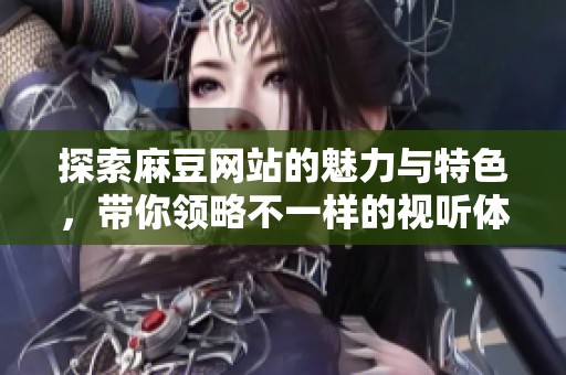探索麻豆网站的魅力与特色，带你领略不一样的视听体验