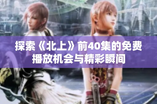 探索《北上》前40集的免费播放机会与精彩瞬间