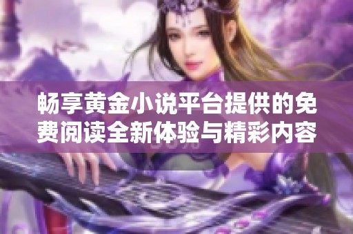 畅享黄金小说平台提供的免费阅读全新体验与精彩内容分享