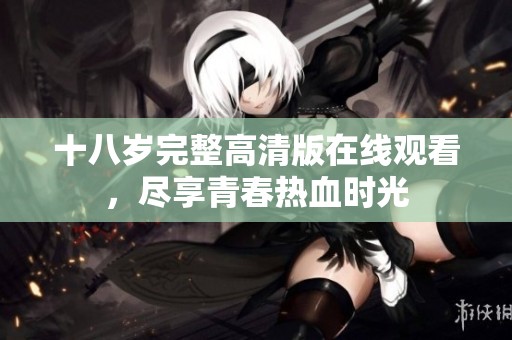 十八岁完整高清版在线观看，尽享青春热血时光