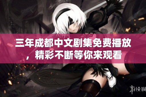 三年成都中文剧集免费播放，精彩不断等你来观看