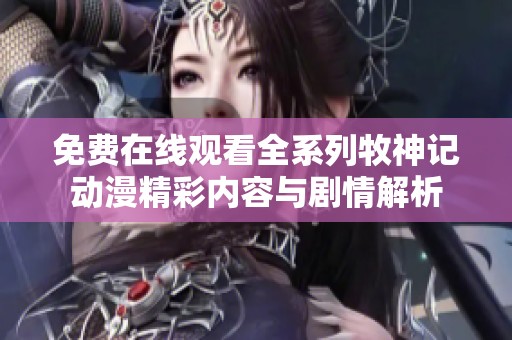 免费在线观看全系列牧神记动漫精彩内容与剧情解析