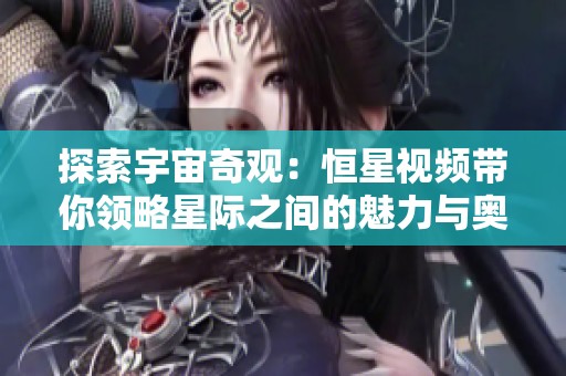 探索宇宙奇观：恒星视频带你领略星际之间的魅力与奥秘