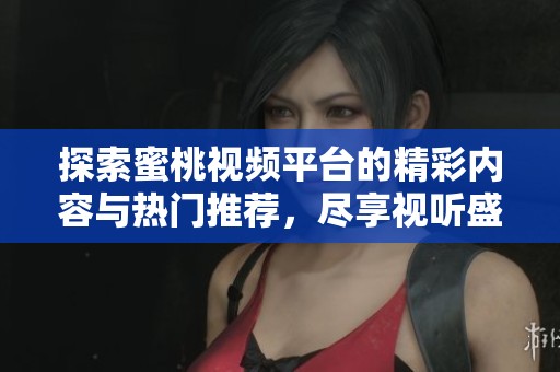 探索蜜桃视频平台的精彩内容与热门推荐，尽享视听盛宴