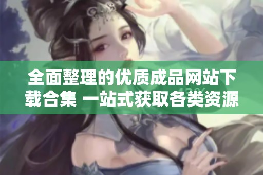 全面整理的优质成品网站下载合集 一站式获取各类资源