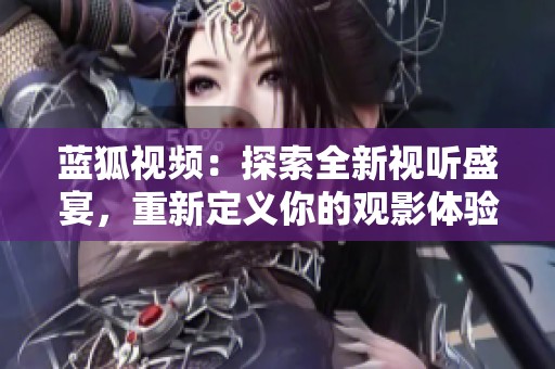蓝狐视频：探索全新视听盛宴，重新定义你的观影体验