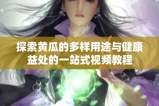 探索黄瓜的多样用途与健康益处的一站式视频教程