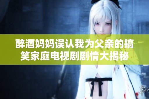 醉酒妈妈误认我为父亲的搞笑家庭电视剧剧情大揭秘