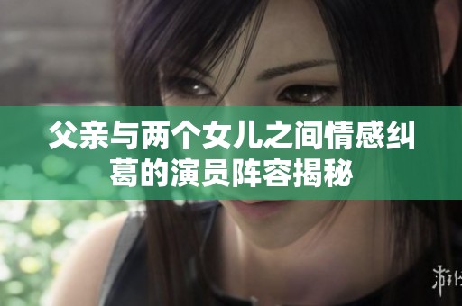 父亲与两个女儿之间情感纠葛的演员阵容揭秘